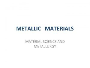 METALLIC MATERIALS MATERIAL SCIENCE AND METALLURGY Classification of