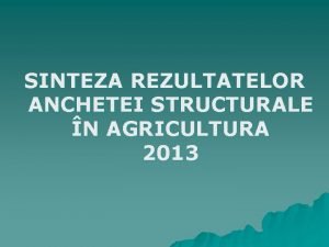 SINTEZA REZULTATELOR ANCHETEI STRUCTURALE N AGRICULTURA 2013 PREZENTARE