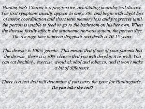 Huntingtons Chorea is a progressive debilitating neurological disease