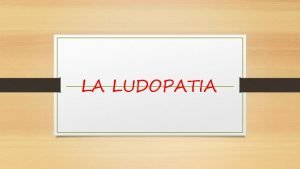 LA LUDOPATIA Per ludopatia o gioco dazzardo patologico