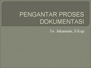 PENGANTAR PROSES DOKUMENTASI Ns Jukarnain S Kep Tujuan