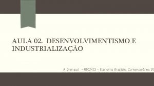 AULA 02 DESENVOLVIMENTISMO E INDUSTRIALIZAO A Gremaud REC