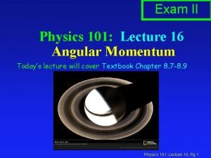 Exam II Physics 101 Lecture 16 Angular Momentum