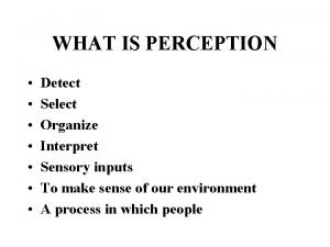 WHAT IS PERCEPTION Detect Select Organize Interpret Sensory