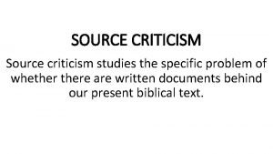 SOURCE CRITICISM Source criticism studies the specific problem