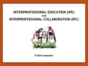 INTERPROFESSIONAL EDUCATION IPE and INTERPROFESSIONAL COLLABORATION IPC H