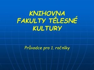 KNIHOVNA FAKULTY TLESN KULTURY Prvodce pro 1 ronky