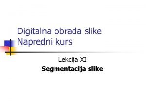 Digitalna obrada slike Napredni kurs Lekcija XI Segmentacija