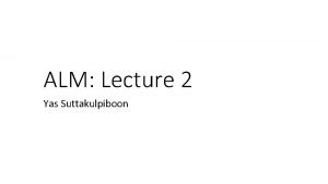 ALM Lecture 2 Yas Suttakulpiboon ALM The Basics
