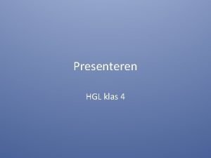 Presenteren HGL klas 4 Waarom presenteren we Goed