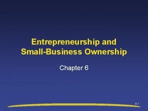 Entrepreneurship and SmallBusiness Ownership Chapter 6 6 1