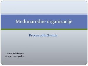 Meunarodne organizacije Proces odluivanja Zavrni kolokvijum 6 april