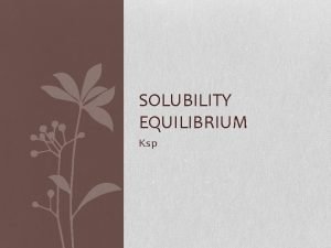 SOLUBILITY EQUILIBRIUM Ksp What is Ksp Solubility product