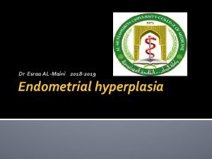 Dr Esraa ALMaini 2018 2019 Endometrial hyperplasia Endometrial