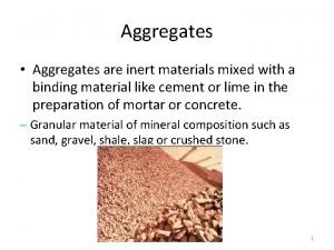 Aggregates Aggregates are inert materials mixed with a