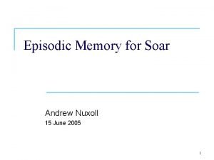 Episodic Memory for Soar Andrew Nuxoll 15 June