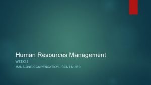 Human Resources Management WEEK 11 MANAGING COMPENSATION CONTINUED