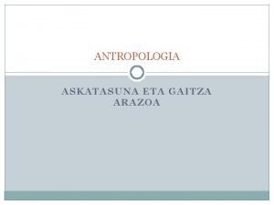 ANTROPOLOGIA ASKATASUNA ETA GAITZA ARAZOA Gizakia arimaz eta