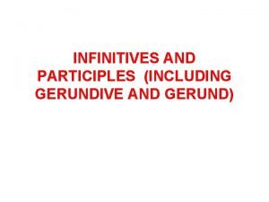 INFINITIVES AND PARTICIPLES INCLUDING GERUNDIVE AND GERUND DEFINITIONS