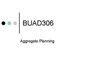 BUAD 306 Aggregate Planning Aggregate Planning Determines the