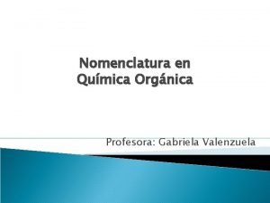 Nomenclatura en Qumica Orgnica Profesora Gabriela Valenzuela IDEAS