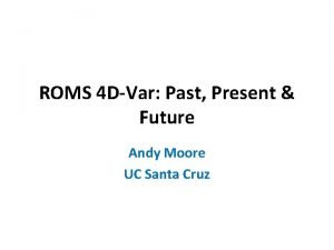 ROMS 4 DVar Past Present Future Andy Moore