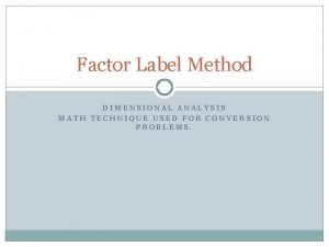 Factor Label Method DIMENSIONAL ANALYSIS MATH TECHNIQUE USED