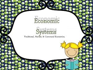 Economic Systems Traditional Market Command Economies Scarcity is