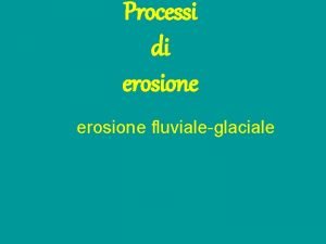 Processi di erosione fluvialeglaciale Erosione fluviale sezione a