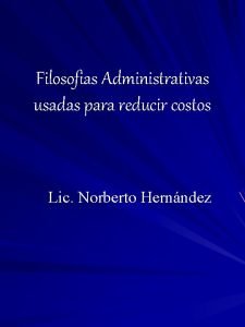 Filosofias Administrativas usadas para reducir costos Lic Norberto