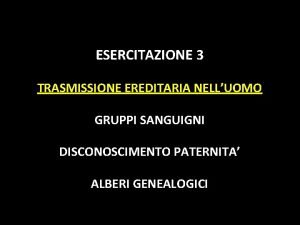 ESERCITAZIONE 3 TRASMISSIONE EREDITARIA NELLUOMO GRUPPI SANGUIGNI DISCONOSCIMENTO