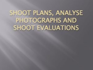 SHOOT PLANS ANALYSE PHOTOGRAPHS AND SHOOT EVALUATIONS Shoot