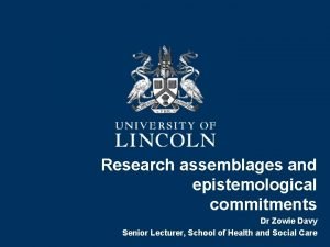 Research assemblages and epistemological commitments Dr Zowie Davy