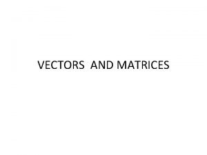 VECTORS AND MATRICES Vectors and matrices are used