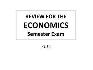 REVIEW FOR THE ECONOMICS Semester Exam Part II