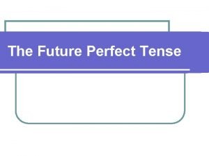 The Future Perfect Tense Future Perfect Future Perfect