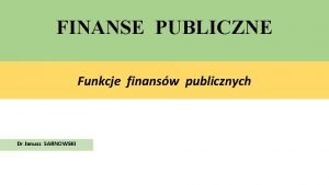 FINANSE PUBLICZNE Funkcje finansw publicznych Dr Janusz SARNOWSKI