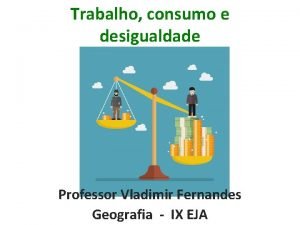 Trabalho consumo e desigualdade Professor Vladimir Fernandes Geografia