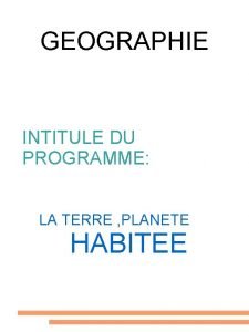 GEOGRAPHIE INTITULE DU PROGRAMME LA TERRE PLANETE HABITEE