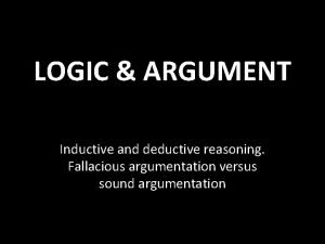 LOGIC ARGUMENT Inductive and deductive reasoning Fallacious argumentation