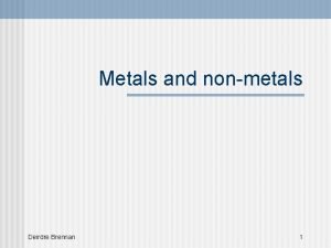 Metals and nonmetals Deirdre Brennan 1 Deirdre Brennan