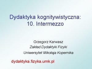 Dydaktyka kognitywistyczna 10 Intermezzo Grzegorz Karwasz Zakad Dydaktyki