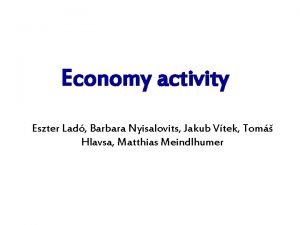 Economy activity Eszter Lad Barbara Nyisalovits Jakub Vtek