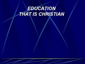 EDUCATION THAT IS CHRISTIAN Objectives Discover the true