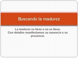 Buscando la madurez La madurez se tiene o