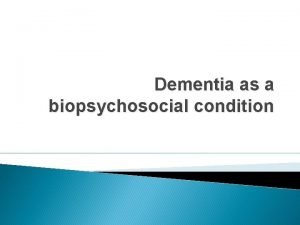 Dementia as a biopsychosocial condition Edelman 2000 describes