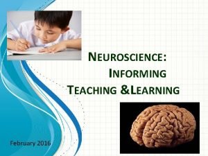 NEUROSCIENCE INFORMING TEACHING LEARNING February 2016 Agenda Neuroscience