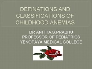 DEFINATIONS AND CLASSIFICATIONS OF CHILDHOOD ANEMIAS DR ANITHA