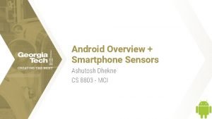 Android Overview Smartphone Sensors Ashutosh Dhekne CS 8803