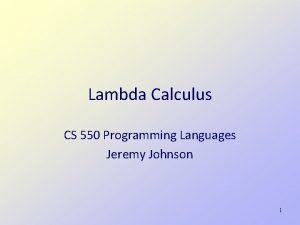 Lambda Calculus CS 550 Programming Languages Jeremy Johnson